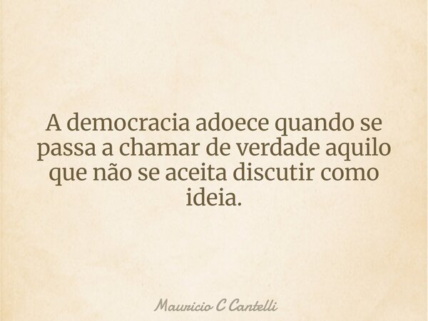 A democracia adoece quando se passa a chamar de verdade aquilo que não se aceita discutir como ideia.... Frase de Mauricio C Cantelli.