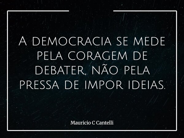 A democracia se mede pela coragem de debater, não pela pressa de impor ideias.... Frase de Mauricio C Cantelli.