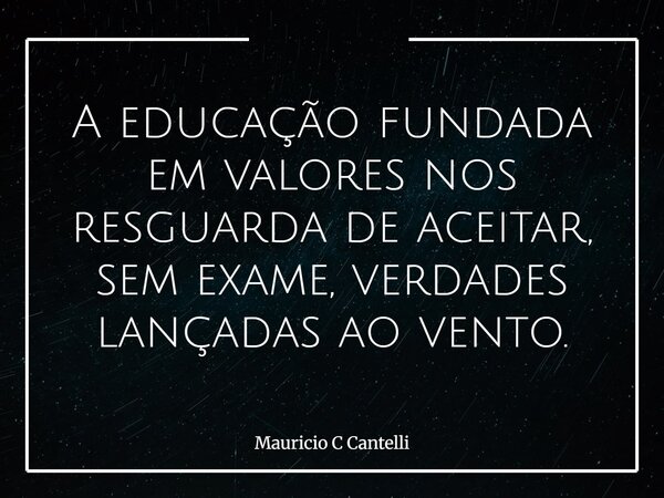 A educação fundada em valores nos resguarda de aceitar, sem exame, verdades lançadas ao vento.... Frase de Mauricio C Cantelli.