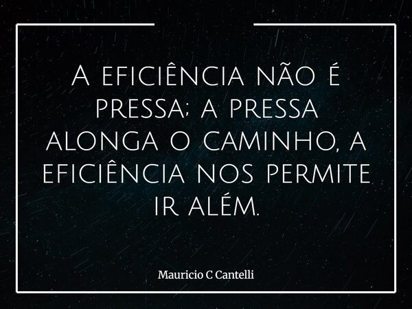 A eficiência não é pressa; a pressa alonga o caminho, a eficiência nos permite ir além.... Frase de Mauricio C Cantelli.