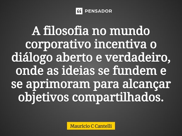 ⁠A filosofia no mundo corporativo incentiva o diálogo aberto e verdadeiro, onde as ideias se fundem e se aprimoram para alcançar objetivos compartilhados.... Frase de Mauricio C Cantelli.