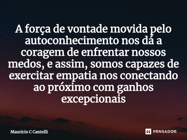 ⁠A força de vontade movida pelo autoconhecimento nos dá a coragem de enfrentar nossos medos, e assim, somos capazes de exercitar empatia nos conectando ao próxi... Frase de Mauricio C Cantelli.