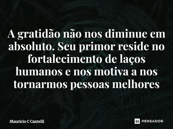 ⁠A gratidão não nos diminue em absoluto. Seu primor reside no fortalecimento de laços humanos e nos motiva a nos tornarmos pessoas melhores... Frase de Mauricio C Cantelli.