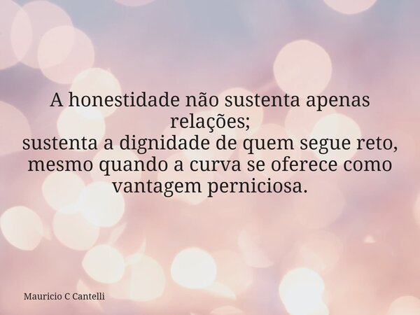 A honestidade não sustenta apenas relações; sustenta a dignidade de quem segue reto, mesmo quando a curva se oferece como vantagem perniciosa.... Frase de Mauricio C Cantelli.