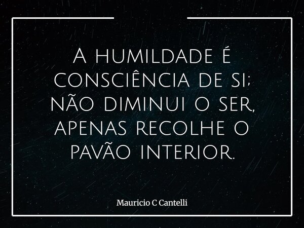 A humildade é consciência de si; não diminui o ser, apenas recolhe o pavão interior.... Frase de Mauricio C Cantelli.