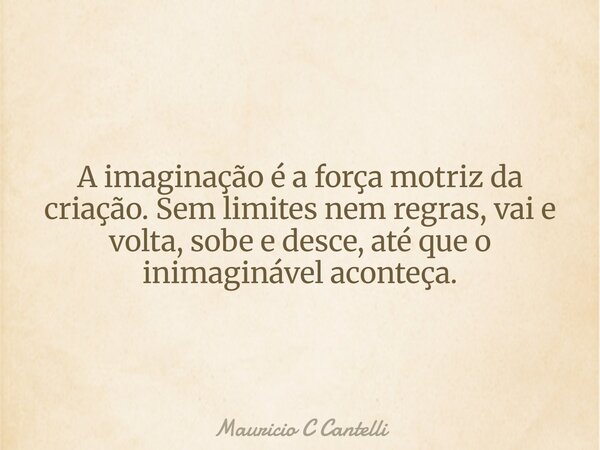 A imaginação é a força motriz da criação. Sem limites nem regras, vai e volta, sobe e desce, até que o inimaginável aconteça.... Frase de Mauricio C Cantelli.
