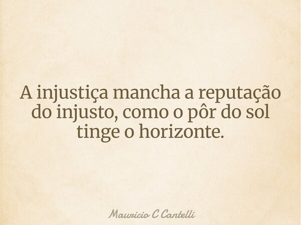 A injustiça mancha a reputação do injusto, como o pôr do sol tinge o horizonte.... Frase de Mauricio C Cantelli.