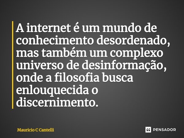 ⁠A internet é um mundo de conhecimento desordenado, mas também um complexo universo de desinformação, onde a filosofia busca enlouquecida o discernimento.... Frase de Mauricio C Cantelli.