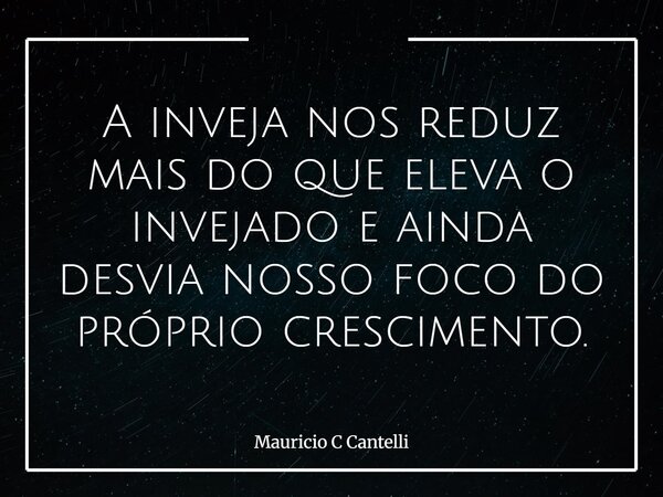 A inveja nos reduz mais do que eleva o invejado e ainda desvia nosso foco do próprio crescimento.... Frase de Mauricio C Cantelli.
