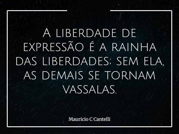 A liberdade de expressão é a rainha das liberdades; sem ela, as demais se tornam vassalas.... Frase de Mauricio C Cantelli.