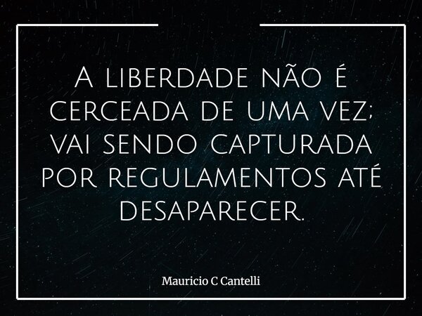 A liberdade não é cerceada de uma vez; vai sendo capturada por regulamentos até desaparecer.... Frase de Mauricio C Cantelli.