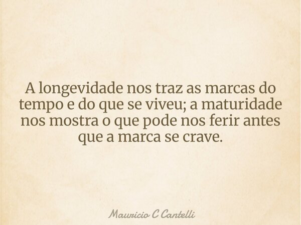 A longevidade nos traz as marcas do tempo e do que se viveu; a maturidade nos mostra o que pode nos ferir antes que a marca se crave.... Frase de Mauricio C Cantelli.