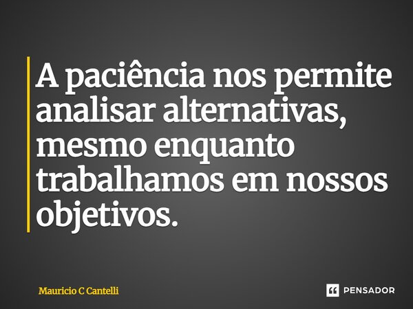 ⁠A paciência nos permite analisar alternativas, mesmo enquanto trabalhamos em nossos objetivos.... Frase de Mauricio C Cantelli.