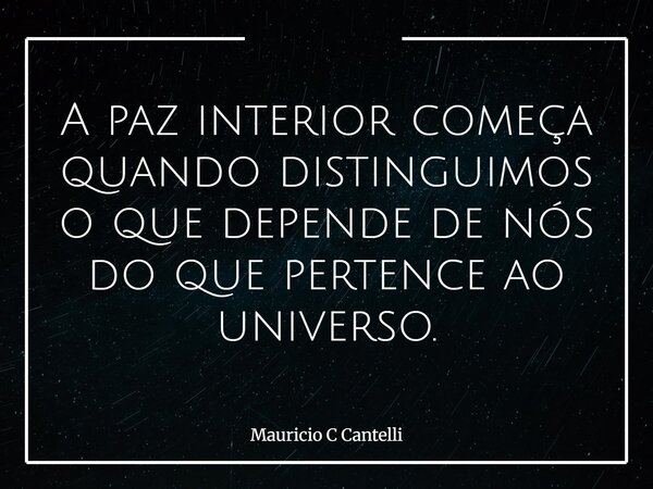 A paz interior começa quando distinguimos o que depende de nós do que pertence ao universo.... Frase de Mauricio C Cantelli.