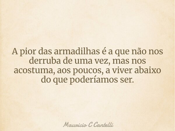 A pior das armadilhas é a que não nos derruba de uma vez, mas nos acostuma, aos poucos, a viver abaixo do que poderíamos ser.... Frase de Mauricio C Cantelli.