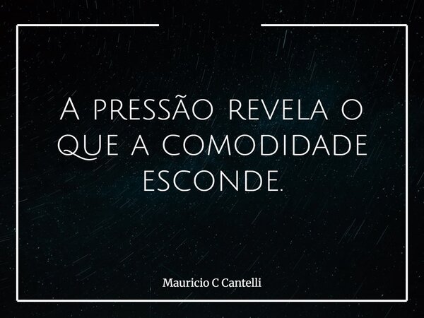 A pressão revela o que a comodidade esconde.... Frase de Mauricio C Cantelli.