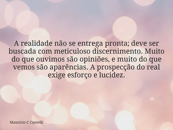 A realidade não se entrega pronta; deve ser buscada com meticuloso discernimento. Muito do que ouvimos são opiniões, e muito do que vemos são aparências. A pros... Frase de Mauricio C Cantelli.