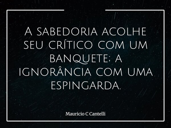 A sabedoria acolhe seu crítico com um banquete; a ignorância com uma espingarda.... Frase de Mauricio C Cantelli.