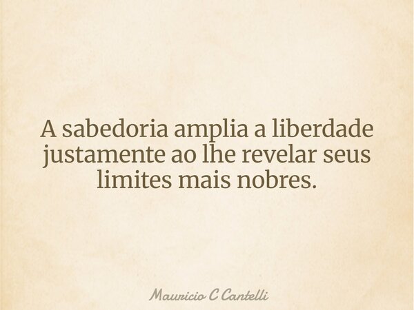 A sabedoria amplia a liberdade justamente ao lhe revelar seus limites mais nobres.... Frase de Mauricio C Cantelli.