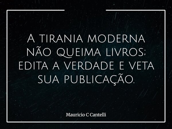 A tirania moderna não queima livros; edita a verdade e veta sua publicação.... Frase de Mauricio C Cantelli.