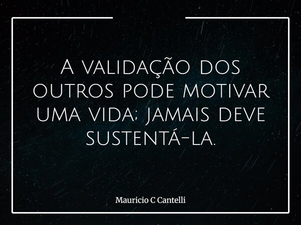 A validação dos outros pode motivar uma vida; jamais deve sustentá-la.... Frase de Mauricio C Cantelli.