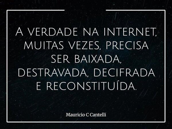 A verdade na internet, muitas vezes, precisa ser baixada, destravada, decifrada e reconstituída.... Frase de Mauricio C Cantelli.