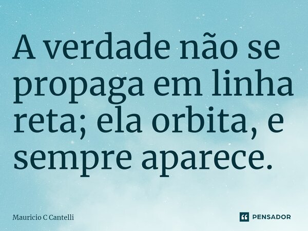 ⁠A verdade não se propaga em linha reta; ela orbita, e sempre aparece.... Frase de Mauricio C Cantelli.