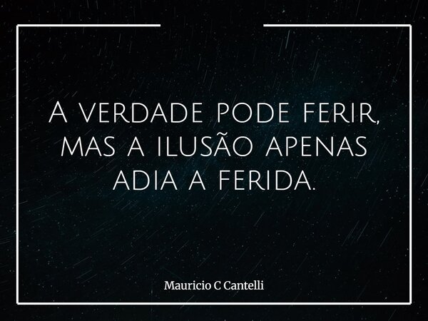 A verdade pode ferir, mas a ilusão apenas adia a ferida.... Frase de Mauricio C Cantelli.