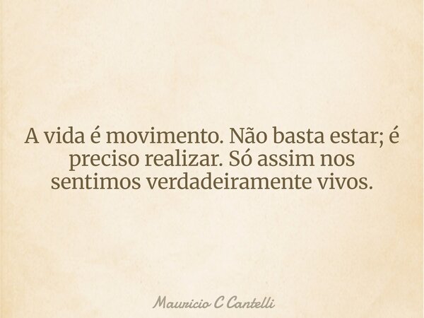 A vida é movimento. Não basta estar; é preciso realizar. Só assim nos sentimos verdadeiramente vivos.... Frase de Mauricio C Cantelli.