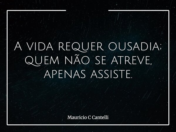 A vida requer ousadia; quem não se atreve, apenas assiste.... Frase de Mauricio C Cantelli.
