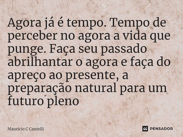 ⁠Agora já é tempo. Tempo de perceber no agora a vida que punge. Faça seu passado abrilhantar o agora e faça do apreço ao presente, a preparação natural para um ... Frase de Mauricio C Cantelli.