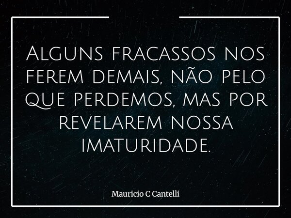 Alguns fracassos nos ferem demais, não pelo que perdemos, mas por revelarem nossa imaturidade.... Frase de Mauricio C Cantelli.