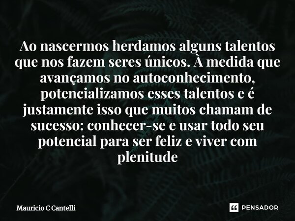 ⁠Ao nascermos herdamos alguns talentos que nos fazem seres únicos. À medida que avançamos no autoconhecimento, potencializamos esses talentos e é justamente iss... Frase de Mauricio C Cantelli.