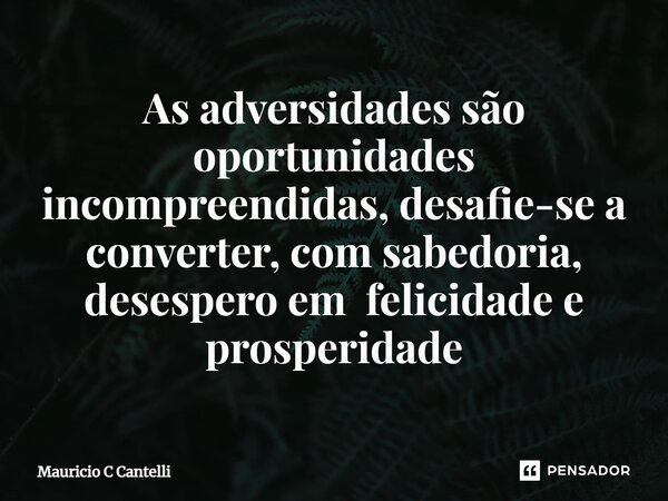 ⁠As adversidades são oportunidades incompreendidas, desafie-se a converter, com sabedoria, desespero em felicidade e prosperidade... Frase de Mauricio C Cantelli.