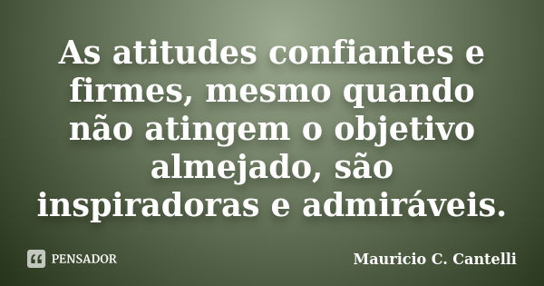 As atitudes confiantes e firmes, mesmo quando não atingem o objetivo almejado, são inspiradoras e admiráveis.... Frase de Maurício C. Cantelli.