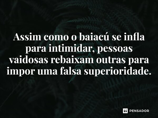 ⁠Assim como o baiacú se infla para intimidar, pessoas vaidosas rebaixam outras para impor uma falsa superioridade.... Frase de Mauricio C Cantelli.