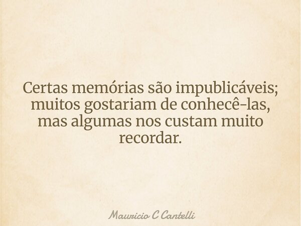 Certas memórias são impublicáveis; muitos gostariam de conhecê-las, mas algumas nos custam muito recordar.... Frase de Mauricio C Cantelli.
