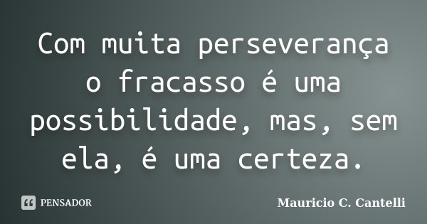 Com muita perseverança o fracasso é uma possibilidade, mas, sem ela, é uma certeza.... Frase de Maurício C. Cantelli.