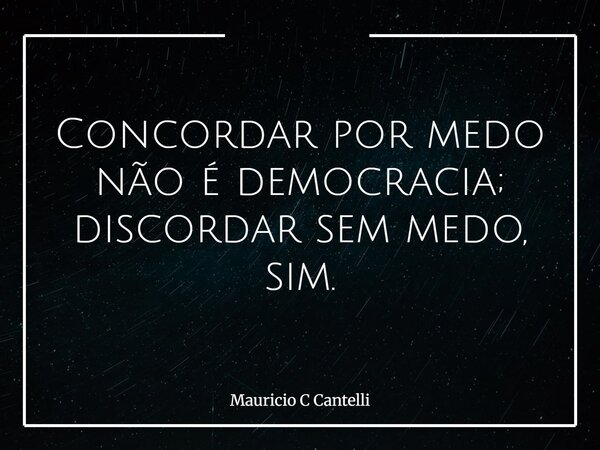 Concordar por medo não é democracia; discordar sem medo, sim.... Frase de Mauricio C Cantelli.