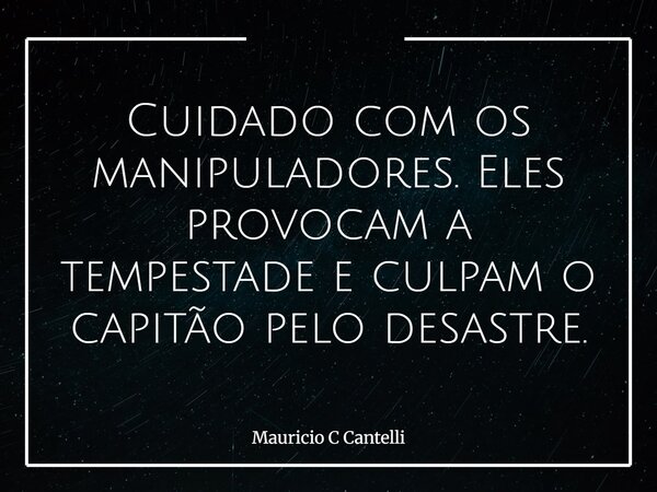 Cuidado com os manipuladores. Eles provocam a tempestade e culpam o capitão pelo desastre.... Frase de Mauricio C Cantelli.