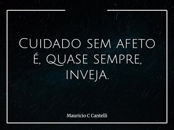 Cuidado sem afeto é, quase sempre, inveja.... Frase de Mauricio C Cantelli.