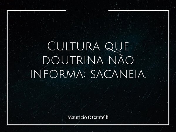 Cultura que doutrina não informa; sacaneia.... Frase de Mauricio C Cantelli.