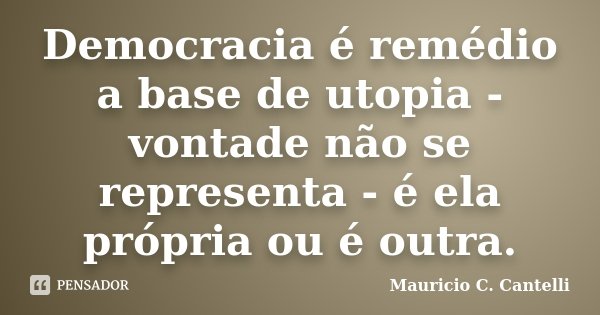 Democracia é remédio a base de utopia - vontade não se representa - é ela própria ou é outra.... Frase de Mauricio C Cantelli.
