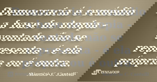 Democracia é remédio a base de utopia - vontade não se representa - é ela própria ou é outra.... Frase de Mauricio C Cantelli.