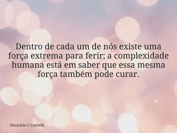 Dentro de cada um de nós existe uma força extrema para ferir; a complexidade humana está em saber que essa mesma força também pode curar.... Frase de Mauricio C Cantelli.