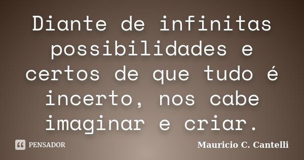 Diante de infinitas possibilidades e certos de que tudo é incerto, nos cabe imaginar e criar.... Frase de Maurício C. Cantelli.