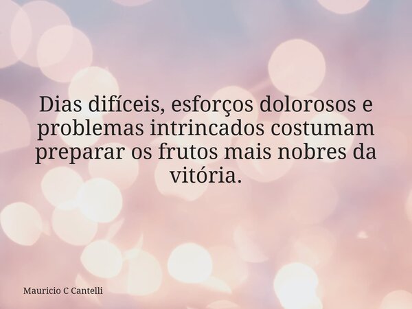 Dias difíceis, esforços dolorosos e problemas intrincados costumam preparar os frutos mais nobres da vitória.... Frase de Mauricio C Cantelli.