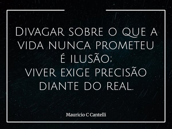 Divagar sobre o que a vida nunca prometeu é ilusão; viver exige precisão diante do real.... Frase de Mauricio C Cantelli.