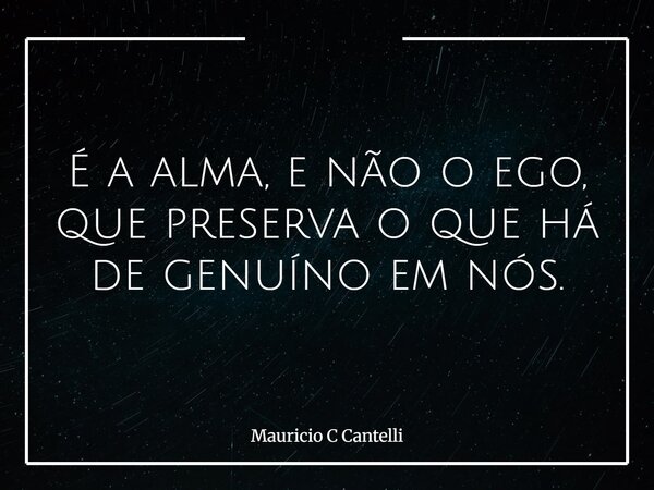 É a alma, e não o ego, que preserva o que há de genuíno em nós.... Frase de Mauricio C Cantelli.