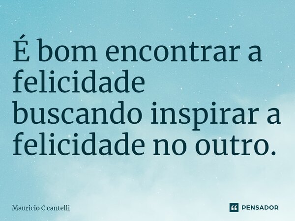 ⁠É bom encontrar a felicidade buscando inspirar a felicidade no outro.... Frase de Mauricio C cantelli.